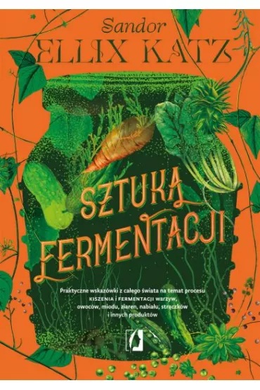 Sztuka fermentacji. Praktyczne wskazwki z caego wiata na temat procesu kiszenia i fermentacji warzyw, owocw, miodu - Sandor Ellix Katz