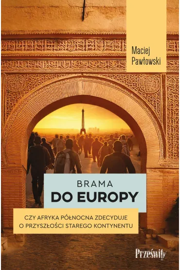 Brama do Europy. Czy Afryka P�nocna zdecyduje o przysz�o�ci Starego Kontynentu? - Maciej Paw�owski