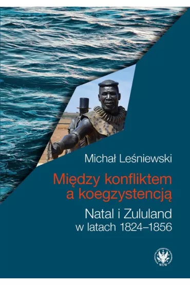 Mi�dzy konfliktem a koegzystencj�. Natal i Zululand w latach 1824-1856 - Micha� Le�niewski