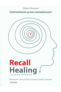 Recall Healing. Totalna Biologia. Uzdrawianie przez wiadomo. Biologiczne i emocjonalne znaczenie chorb i zachowa. Leksykon