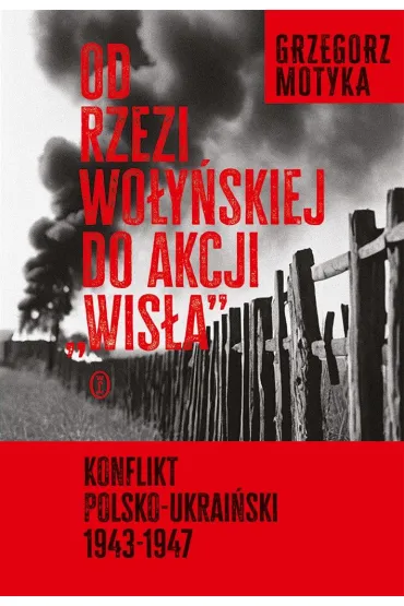 Od rzezi wo�y�skiej do akcji ",Wis�a",. Konflikt polsko-ukrai�ski 1943-1947 - Grzegorz Motyka