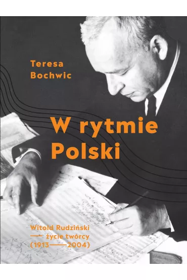 W rytmie Polski. Witold Rudzi�ski - �ycie tw�rcy (1913-2004) - Teresa Bochwic