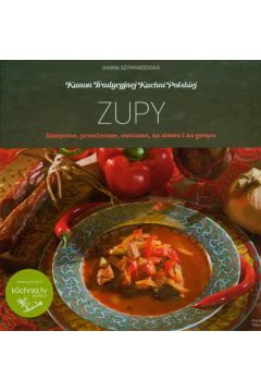 Kanon tradycyjnej kuchni Polskiej. Zupy klasyczne, przecierane, owocowe, na zimno i na gorco