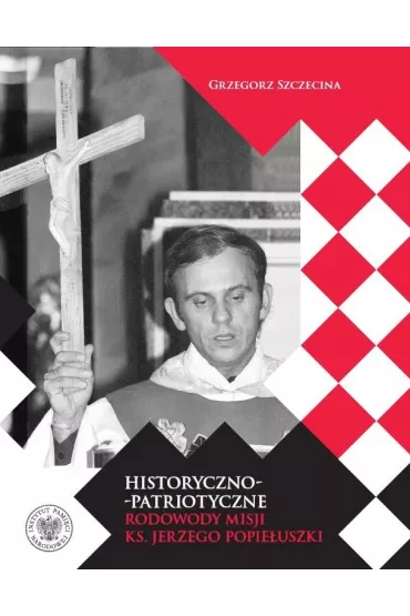 Historyczno-patriotyczne rodowody misji ks. Jerzego Popie�uszki - Grzegorz Szczecina