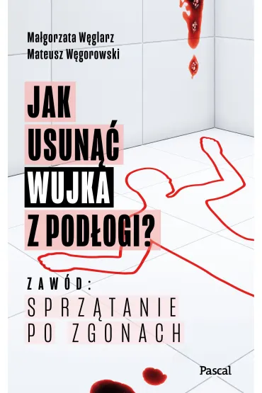 Jak usun�� wujka z pod�ogi? Zaw�d: sprz�tanie po zgonach - Ma�gorzata  W�glarz, Mateusz  W�gorowski