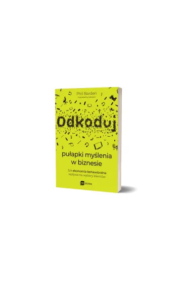 Odkoduj pu�apki my�lenia w biznesie. Jak ekonomia behawioralna wp�ywa na wybory klient�w - Phil Barden
