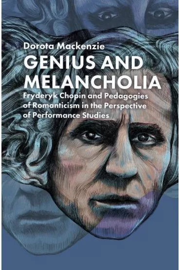 Genius and Melancholia. Fryderyk Chopin and Pedagogies of Romanticism in the Perspective of Performance - Dorota Mackenzie