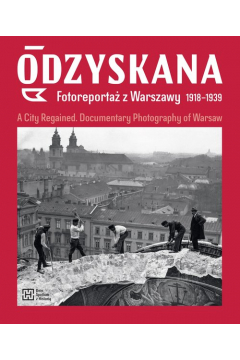 Odzyskana. Fotoreporta z Warszawy 1918-1939. A City Regained. Documentary Photography of Warsaw