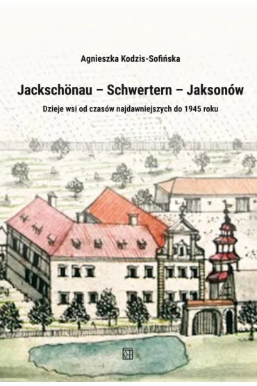 Jacksch�nau&ndash;Schwertern&ndash;Jakson�w. Dzieje wsi od czas�w najdawniejszych do 1945 roku - Agnieszka Kodzis-Sofi�ska
