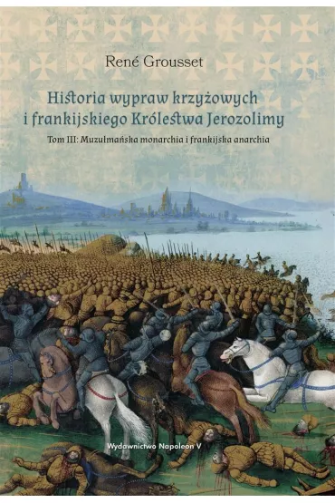 Historia wypraw krzy�owych i frankijskiego Kr�lestwa Jerozolimy. Tom 3: Muzu�ma�ska monarchia i frankijska anarchia - Rene Grousset