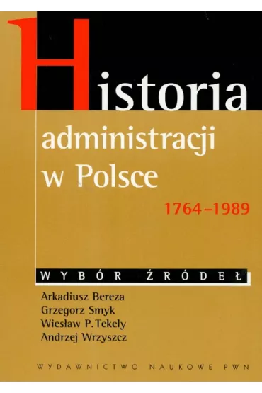 Historia administracji w Polsce 1764-1989 Wyb�r �r�de� - Andrzej Wrzyszcz, Arkadiusz Bereza, Grzegorz Smyk, Wies�aw P. Tekely