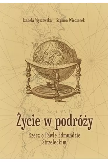 �ycie w podr�y. Rzecz o Pawle Edmundzie Strzeleckim - Izabela Wyszowska, Szymon  Wieczorek