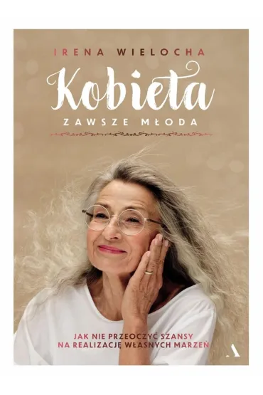 Kobieta zawsze m�oda. Jak nie przeoczy� szansy na realizacj� w�asnych marze� - Irena  Wielocha