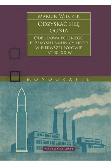 Odzyska� si�� ognia. Odbudowa polskiego przemys�u amunicyjnego w pierwszej po�owie lat 50. XX w. - Marcin Wilczek