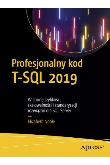Profesjonalny kod T-SQL 2019. W stron� szybko�ci, skalowalno�ci i standaryzacji rozwi�za� dla SQL Server - Elizabeth Noble