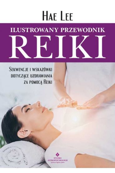 Ilustrowany przewodnik Reiki. Sekwencje i wskazówki dotyczące uzdrawiania za pomocą Reiki