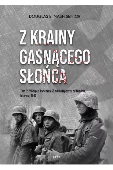 Z krainy gasn�cego s�o�ca. Tom 3. IV Korpus Pancerny SS od Budapesztu do Wiednia, luty-maj 1945 r. - Douglas E. Nash