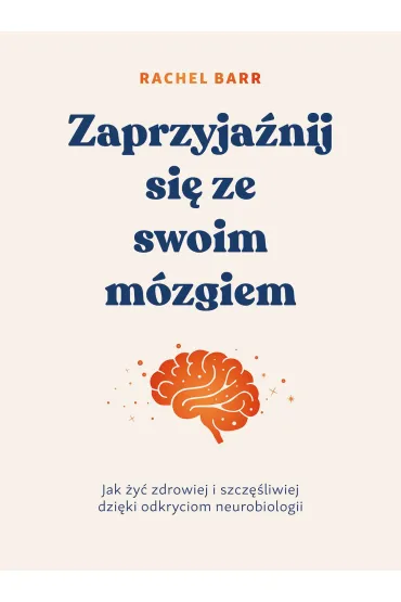Zaprzyja�nij si� ze swoim m�zgiem. Jak �y� zdrowiej i szcz�liwiej dzi�ki odkryciom neurobiologii - Rachel  Barr
