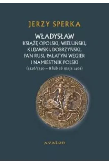 W�adys�aw ksi��� opolski, wielu�ski, kujawski, dobrzy�ski, pan Rusi, palatyn W�gier i namiestnik Polski. [1326/1330 &ndash; 8 lub 18 maja 1401] - Jerzy Sperka