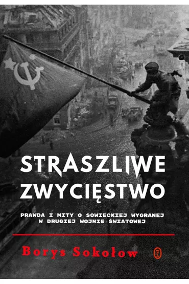 Straszliwe zwyci�stwo. Prawda i mity o sowieckiej wygranej w drugiej wojnie �wiatowej - Borys Soko�ow