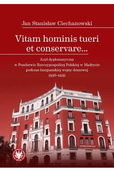 Vitam hominis tueri et conservare… Azyl dyplomatyczny w Poselstwie Rzeczypospolitej Polskiej w Madrycie podczas hiszpa�skiej wojny domowej 1936–1939 - Jan Stanis�aw Ciechanowski