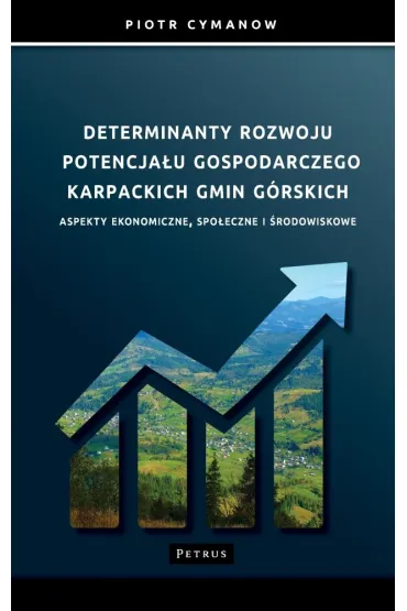Determinanty rozwoju potencja�u gospodarczego Karpackich Gmin G�rskich Aspekty ekonomiczne, spo�eczne i �rodowiskowe - Piotr  Cymanow