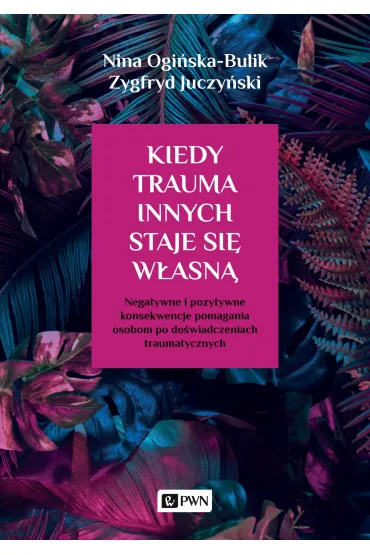 Kiedy trauma innych staje si� w�asn�. Negatywne i pozytywne konsekwencje pomagania osobom po do�wiadczeniach traumatycznych - Nina Ogi�ska-Bulik, Zygfryd Juczy�ski
