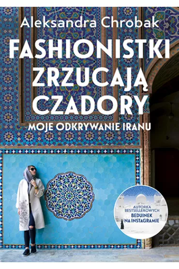 Fashionistki zrzucaj czadory. Moje odkrywanie Iranu - Aleksandra Chrobak