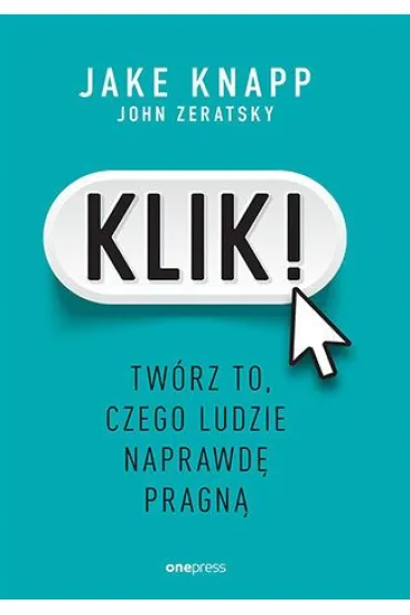 Klik! Tw�rz to, czego ludzie naprawd� pragn� - Jake Knapp, John Zeratsky