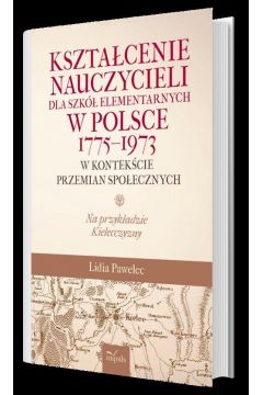 Ksztacenie nauczycieli dla szk elementarnych w Polsce 1775–1973 w kontekcie przemian spoecznych na przykadzie kielecczyzny