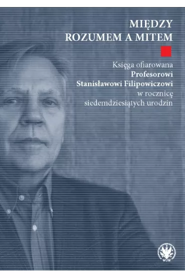 Mi�dzy rozumem a mitem. Ksi�ga ofiarowana Profesorowi Stanis�awowi Filipowiczowi w rocznic� siedemdziesi�tych urodzin