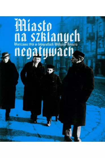 Miasto na szklanych negatywach. Warszawa 1916 w fotografiach Willy'ego Romera - Willy  Romer