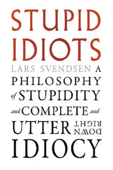 Stupid Idiots. A Philosophy of Stupidity and Complete and Utter Downright Idiocy - Lars Svendsen