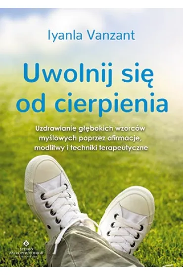 Uwolnij si� od cierpienia. Uzdrawianie g��bokich wzorc�w my�lowych poprzez afirmacje, modlitwy i techniki terapeutyczne - Vanzant Iyanla