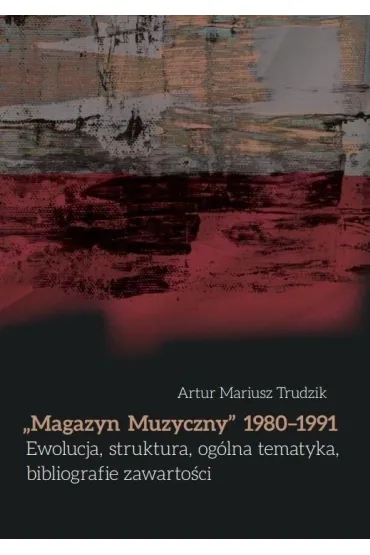 "Magazyn Muzyczny" 1980-1991. Ewolucja, struktura, og�lna tematyka, bibliografie zawarto�ci - Artur Mariusz  Trudzik