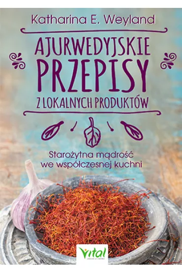 Ajurwedyjskie przepisy z lokalnych produkt�w. Staro�ytna m�dro�� we wsp�czesnej kuchni - Katharina Weyland