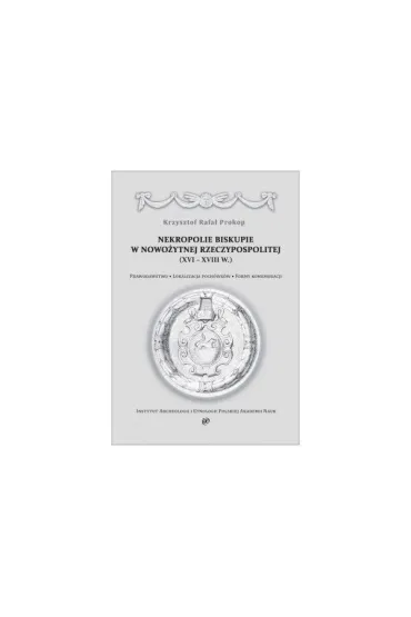 Nekropolie biskupie w nowo�ytnej Rzeczypospolitej (XVI&ndash;XVIII w.). Prawodawstwo. Lokalizacja poch�wk�w. Formy komemoracji - Krzysztof Rafa� Prokop