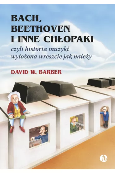 Bach, Beethoven i inne ch�opaki, czyli historia muzyki wy�o�ona wreszcie jak nale�y - David W Barber