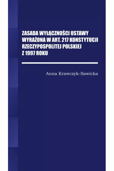 Zasada wy��czno�ci ustawy wyra�ona w Art. 217 Konstytucji Rzeczpospolitej Polskiej z 1997 Roku - Anna  Krawczyk Sawicka