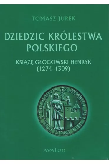 Dziedzic Kr�lestwa Polskiego. Ksi��� G�ogowski Henryk (1274-1309) - Tomasz Jurek