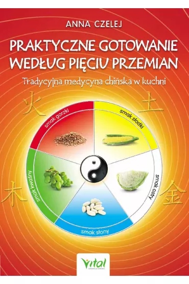 Praktyczne gotowanie wed�ug Pi�ciu Przemian. Tradycyjna medycyna chi�ska w kuchni - Anna Czelej