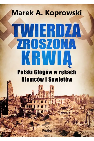 Twierdza zroszona krwi�. Polski G�og�w w r�kach Niemc�w i Sowiet�w - Marek A. Koprowski