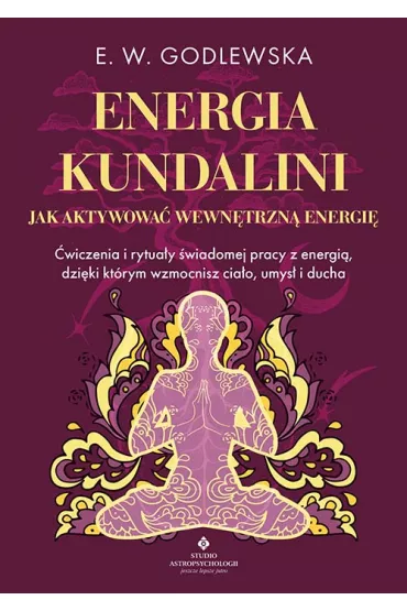 Energia kundalini. Jak aktywowa� wewn�trzn� energi�. �wiczenia i rytua�y �wiadomej pracy z energi�, dzi�ki kt�rym wzmocnisz cia�o, umys� i ducha - E. W. Godlewska