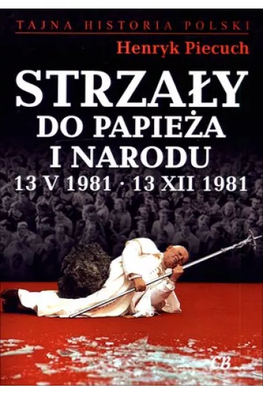 Strza�y do Papie�a i narodu 13 V 1981 &ndash; 13 XII 1981 - Henryk Piecuch