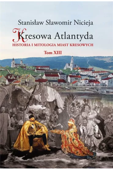 Historia i mitologia miast kresowych. Kresowa Atlantyda. Tom 13 - Stanis�aw S�awomir Nicieja