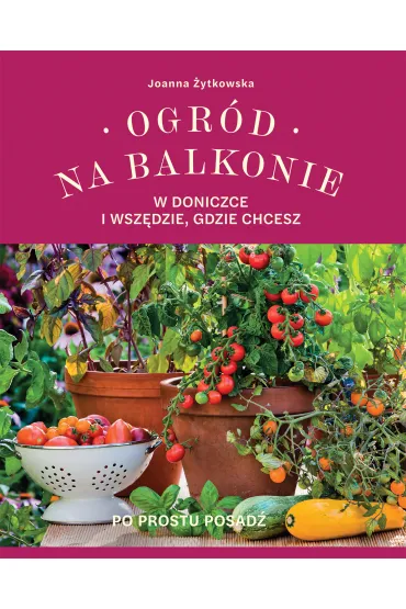 Ogr�d na balkonie, w doniczce i wsz�dzie, gdzie chcesz - Joanna  �ytkowska
