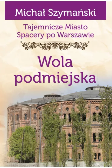 Tajemnicze miasto. Spacery po Warszawie Tom 14. Wola podmiejska - Micha� Szyma�ski