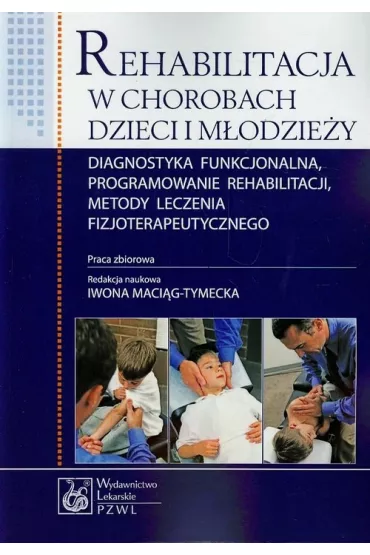 Rehabilitacja w chorobach dzieci i m�odzie�y Diagnostyka funkcjonalna, programowanie rehabilitacji, metody leczenia fizjoterapeutycznego - Iwona Maci�g-Tymecka red.
