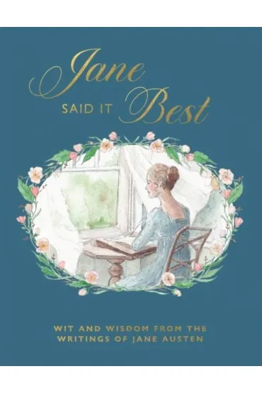 Jane Said It Best. Wit and Wisdom from the Writings of Jane Austen