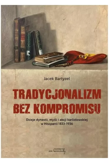 Tradycjonalizm bez kompromisu. Dzieje dynastii, my�li i akcji karlistowskiej w Hiszpanii 1833-1936 - Jacek Bartyzel